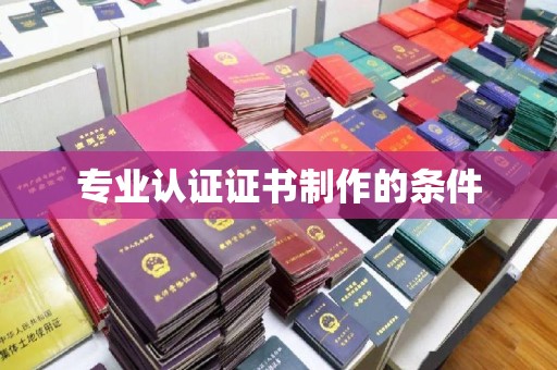 闽清专业认证证书制作的条件